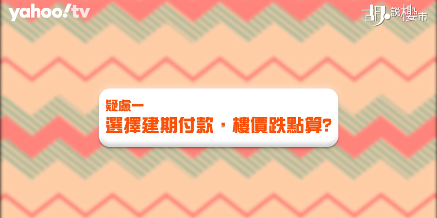 【建築期付款】新盤付款辦法拆解：即供 VS 建期按揭陷阱！