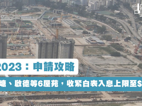 【居屋2023：申請攻略】傳推觀塘、啟德等6屋苑，收緊白表入息上限至$3.1萬 (持續更新)