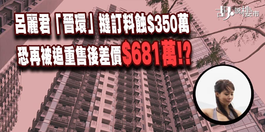 【呂麗君撻訂】「晉環」撻訂料蝕$350萬，恐再被追重售後差價$681萬!?