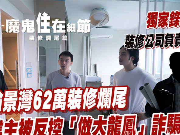 【裝修爛尾直擊】愉景灣62萬裝修淪為爛攤子！收9成工程費反控業主？專家拆解裝修合約4大防伏細節 (附影片)