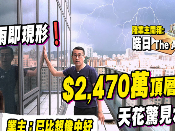 【皓日: 貨尾驗樓】九龍灣新盤頂層特色戶，2,470萬元質素揭秘，黑雨下漏水問題現形！(附影片)